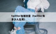 twitter加播放量（twitter有多少人在用）