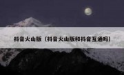 抖音火山版（抖音火山版和抖音互通吗）