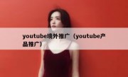 youtube境外推广（youtube产品推广）