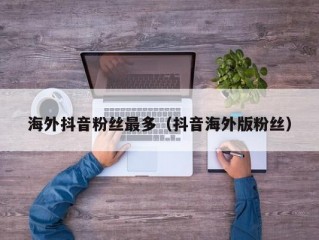 海外抖音粉丝最多（抖音海外版粉丝）