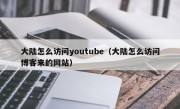 大陆怎么访问youtube（大陆怎么访问博客来的网站）