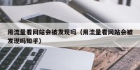 用流量看网站会被发现吗（用流量看网站会被发现吗知乎）