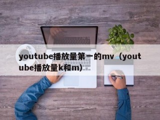 youtube播放量第一的mv（youtube播放量k和m）