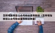 怎样增加微信公众号粉丝量和粉丝（怎样增加微信公众号粉丝量和粉丝数量）