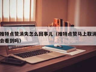 推特点赞消失怎么回事儿（推特点赞马上取消会看到吗）