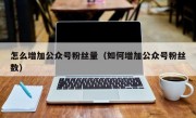 怎么增加公众号粉丝量（如何增加公众号粉丝数）