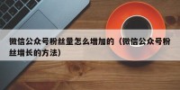 微信公众号粉丝量怎么增加的（微信公众号粉丝增长的方法）