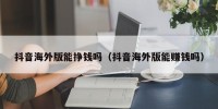 抖音海外版能挣钱吗（抖音海外版能赚钱吗）