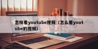 怎样看youtube视频（怎么看youtube的视频）