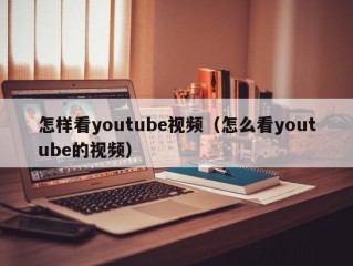 怎样看youtube视频（怎么看youtube的视频）