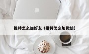 推特怎么加好友（推特怎么加微信）