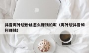 抖音海外版粉丝怎么赚钱的呢（海外版抖音如何赚钱）