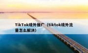 TikTok境外推广（tiktok境外流量怎么解决）