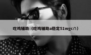 吃鸡辅助（吃鸡辅助a稳定51wgc∩）