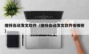 推特自动发文软件（推特自动发文软件有哪些）