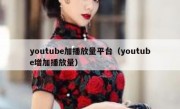 youtube加播放量平台（youtube增加播放量）