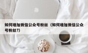 如何增加微信公众号粉丝（如何增加微信公众号粉丝?）