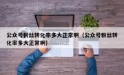 公众号粉丝转化率多大正常啊（公众号粉丝转化率多大正常啊）