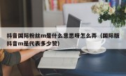 抖音国际粉丝m是什么意思呀怎么弄（国际版抖音m是代表多少赞）