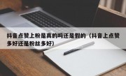 抖音点赞上粉是真的吗还是假的（抖音上点赞多好还是粉丝多好）