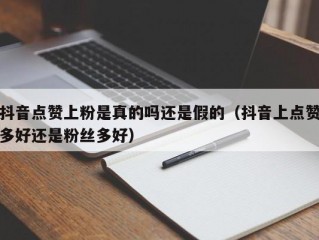 抖音点赞上粉是真的吗还是假的（抖音上点赞多好还是粉丝多好）