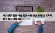 海外版抖音赚钱还是海外版拼多多赚钱（海外版抖音可以赚钱吗）