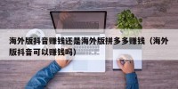 海外版抖音赚钱还是海外版拼多多赚钱（海外版抖音可以赚钱吗）