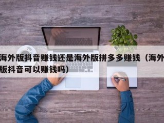 海外版抖音赚钱还是海外版拼多多赚钱（海外版抖音可以赚钱吗）