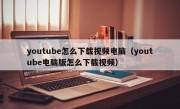 youtube怎么下载视频电脑（youtube电脑版怎么下载视频）