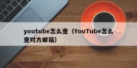 youtube怎么查（YouTube怎么查对方邮箱）