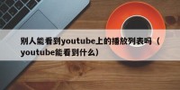 别人能看到youtube上的播放列表吗（youtube能看到什么）