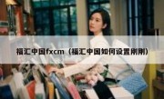 福汇中国fxcm（福汇中国如何设置刚刚）