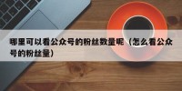 哪里可以看公众号的粉丝数量呢（怎么看公众号的粉丝量）