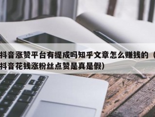 抖音涨赞平台有提成吗知乎文章怎么赚钱的（抖音花钱涨粉丝点赞是真是假）