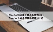 facebook安卓下载最新版2022（facebook安卓下载最新版2021）