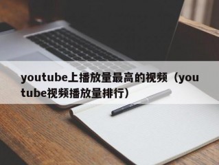 youtube上播放量最高的视频（youtube视频播放量排行）