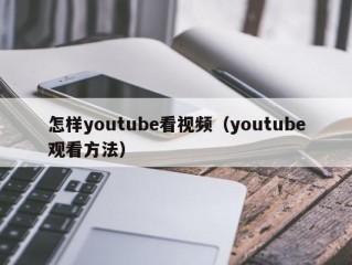 怎样youtube看视频（youtube观看方法）