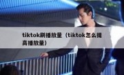 tiktok刷播放量（tiktok怎么提高播放量）