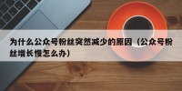 为什么公众号粉丝突然减少的原因（公众号粉丝增长慢怎么办）