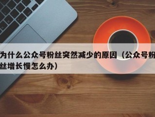 为什么公众号粉丝突然减少的原因（公众号粉丝增长慢怎么办）