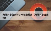 海外抖音怎么样了听证会结果（海外抖音违法吗）