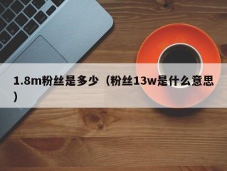 1.8m粉丝是多少（粉丝13w是什么意思）