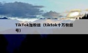 TikTok加粉丝（tiktok十万粉丝号）