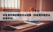 抖音海外版的图标怎么设置（抖音海外版怎么改成中文）