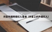 抖音外国网络红人是谁（抖音上的外国红人）