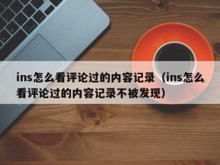 ins怎么看评论过的内容记录（ins怎么看评论过的内容记录不被发现）