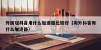 外国版抖音用什么加速器比较好（海外抖音用什么加速器）