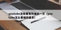 youtube怎样算有效播放一次（youtube怎么看播放最多）