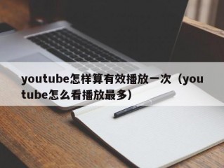 youtube怎样算有效播放一次（youtube怎么看播放最多）