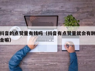 抖音的点赞量有钱吗（抖音有点赞量就会有酬金嘛）